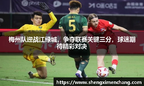 365英国梅州队迎战江绿城，争夺联赛关键三分，球迷期待精彩对决