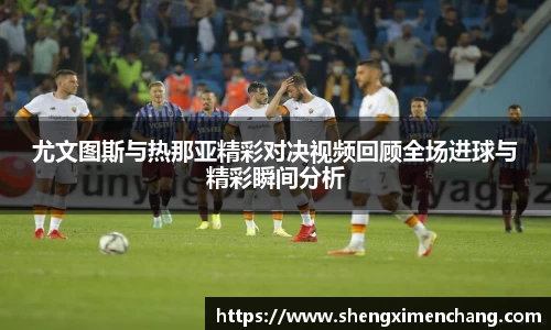 365英国尤文图斯与热那亚精彩对决视频回顾全场进球与精彩瞬间分析